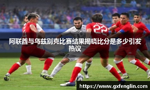 阿联酋与乌兹别克比赛结果揭晓比分是多少引发热议