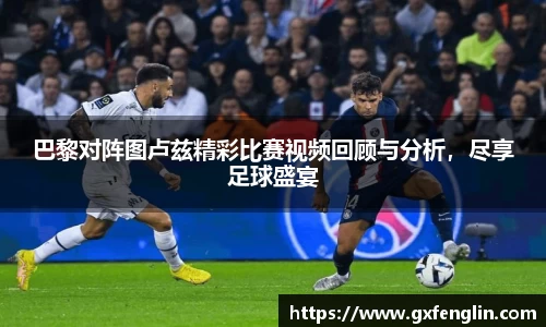 巴黎对阵图卢兹精彩比赛视频回顾与分析，尽享足球盛宴
